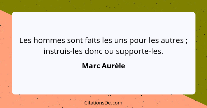 Les hommes sont faits les uns pour les autres ; instruis-les donc ou supporte-les.... - Marc Aurèle