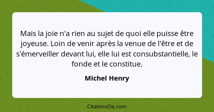 Mais la joie n'a rien au sujet de quoi elle puisse être joyeuse. Loin de venir après la venue de l'être et de s'émerveiller devant lui,... - Michel Henry