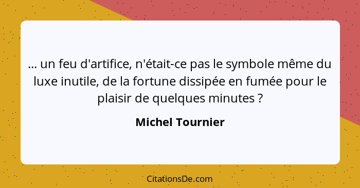 ... un feu d'artifice, n'était-ce pas le symbole même du luxe inutile, de la fortune dissipée en fumée pour le plaisir de quelques m... - Michel Tournier