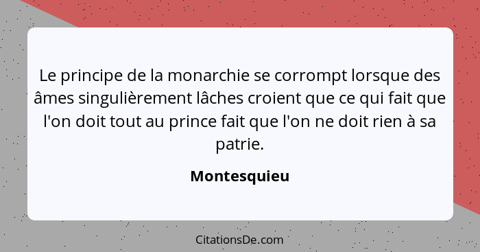 Le principe de la monarchie se corrompt lorsque des âmes singulièrement lâches croient que ce qui fait que l'on doit tout au prince fait... - Montesquieu