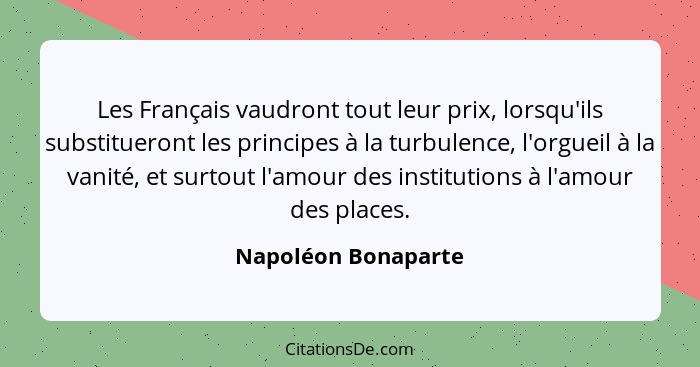 Les Français vaudront tout leur prix, lorsqu'ils substitueront les principes à la turbulence, l'orgueil à la vanité, et surtout l... - Napoléon Bonaparte