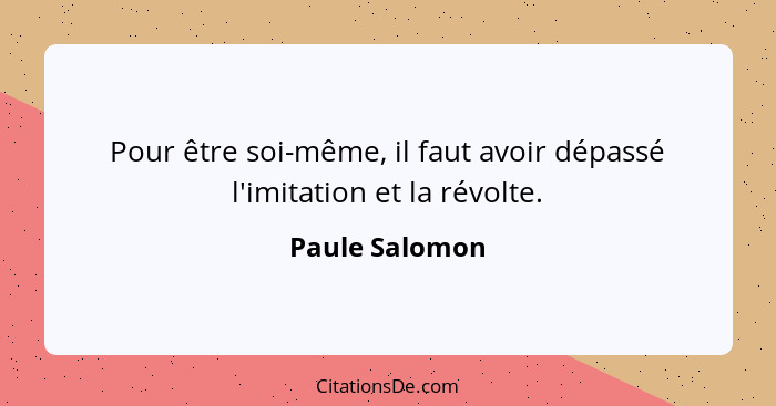 Pour être soi-même, il faut avoir dépassé l'imitation et la révolte.... - Paule Salomon