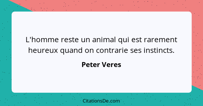 L'homme reste un animal qui est rarement heureux quand on contrarie ses instincts.... - Peter Veres