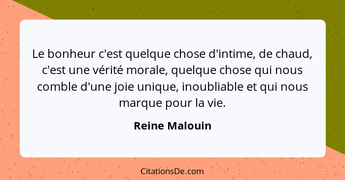 Le bonheur c'est quelque chose d'intime, de chaud, c'est une vérité morale, quelque chose qui nous comble d'une joie unique, inoubliab... - Reine Malouin