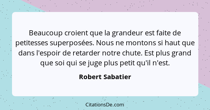 Beaucoup croient que la grandeur est faite de petitesses superposées. Nous ne montons si haut que dans l'espoir de retarder notre ch... - Robert Sabatier