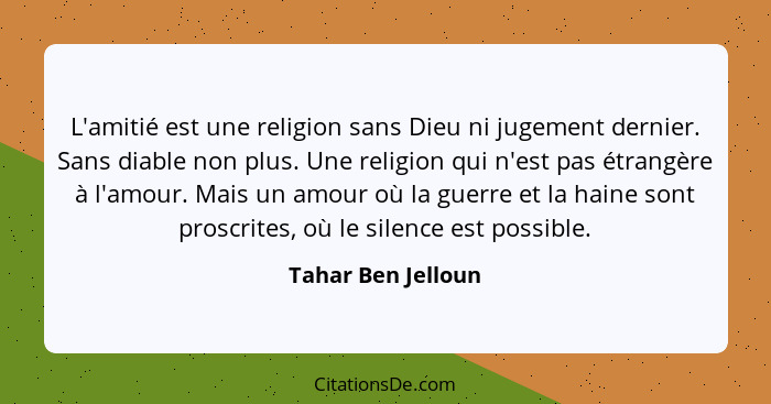 L'amitié est une religion sans Dieu ni jugement dernier. Sans diable non plus. Une religion qui n'est pas étrangère à l'amour. Mai... - Tahar Ben Jelloun