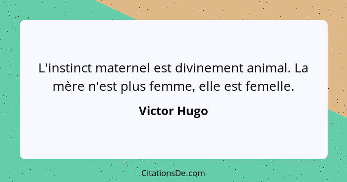 L'instinct maternel est divinement animal. La mère n'est plus femme, elle est femelle.... - Victor Hugo