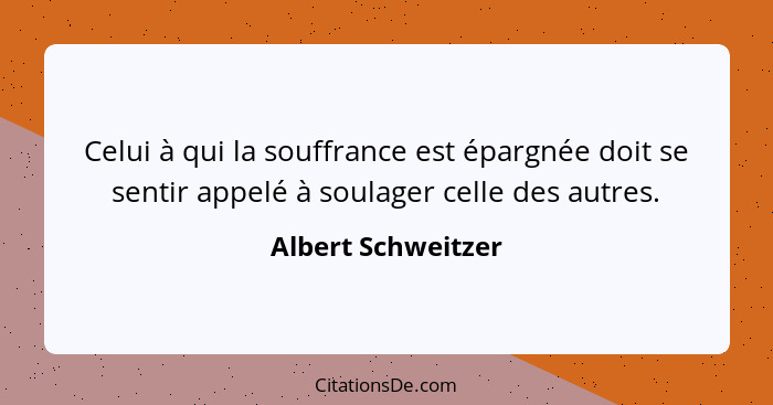 Celui à qui la souffrance est épargnée doit se sentir appelé à soulager celle des autres.... - Albert Schweitzer