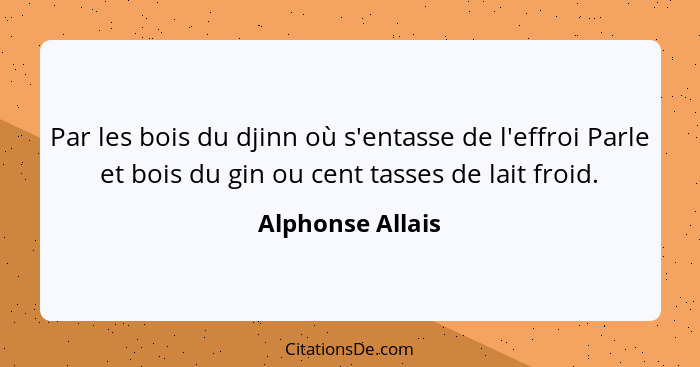 Par les bois du djinn où s'entasse de l'effroi Parle et bois du gin ou cent tasses de lait froid.... - Alphonse Allais