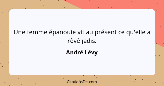 Une femme épanouie vit au présent ce qu'elle a rêvé jadis.... - André Lévy