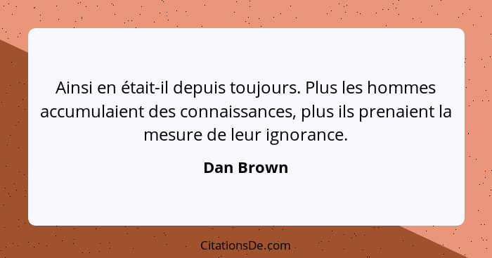 Ainsi en était-il depuis toujours. Plus les hommes accumulaient des connaissances, plus ils prenaient la mesure de leur ignorance.... - Dan Brown