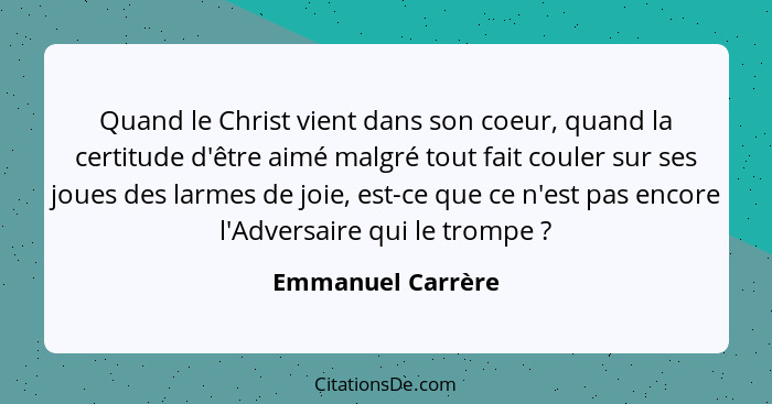 Quand le Christ vient dans son coeur, quand la certitude d'être aimé malgré tout fait couler sur ses joues des larmes de joie, est-... - Emmanuel Carrère