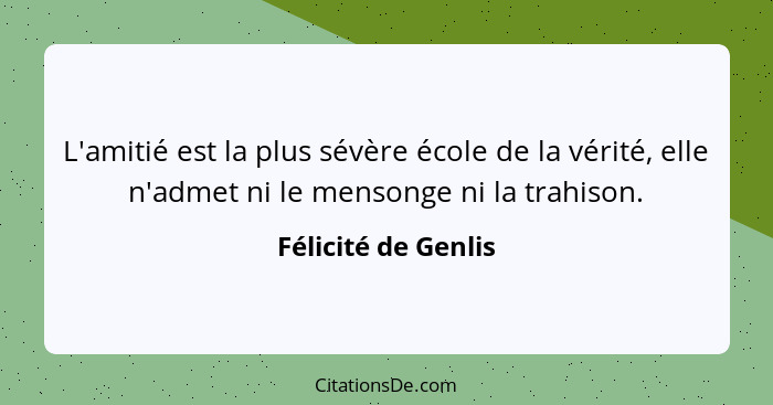 L'amitié est la plus sévère école de la vérité, elle n'admet ni le mensonge ni la trahison.... - Félicité de Genlis