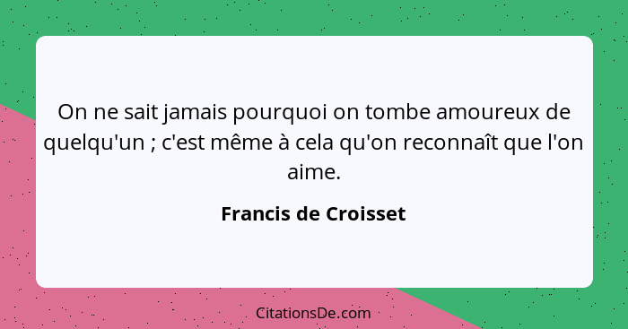 On ne sait jamais pourquoi on tombe amoureux de quelqu'un ; c'est même à cela qu'on reconnaît que l'on aime.... - Francis de Croisset