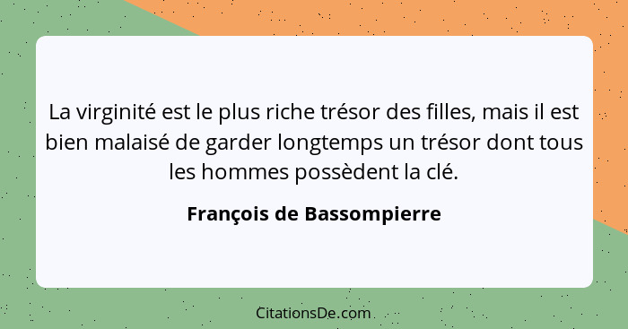 La virginité est le plus riche trésor des filles, mais il est bien malaisé de garder longtemps un trésor dont tous les homm... - François de Bassompierre