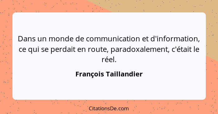 Dans un monde de communication et d'information, ce qui se perdait en route, paradoxalement, c'était le réel.... - François Taillandier