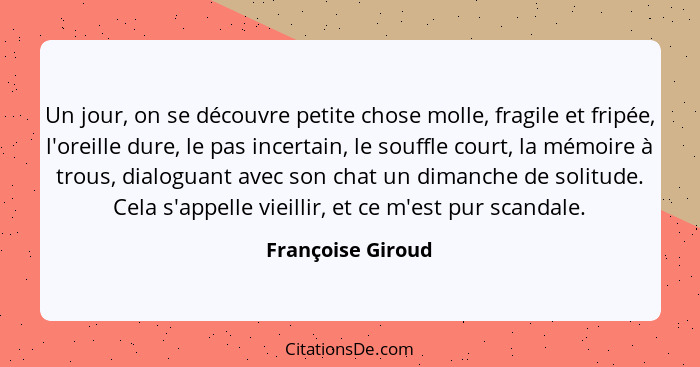 Un jour, on se découvre petite chose molle, fragile et fripée, l'oreille dure, le pas incertain, le souffle court, la mémoire à tro... - Françoise Giroud