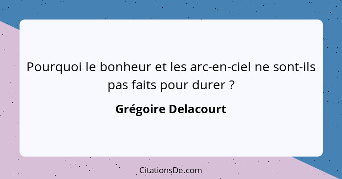 Pourquoi le bonheur et les arc-en-ciel ne sont-ils pas faits pour durer ?... - Grégoire Delacourt