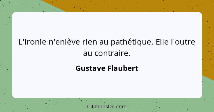 L'ironie n'enlève rien au pathétique. Elle l'outre au contraire.... - Gustave Flaubert