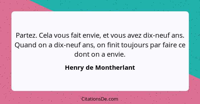 Partez. Cela vous fait envie, et vous avez dix-neuf ans. Quand on a dix-neuf ans, on finit toujours par faire ce dont on a envi... - Henry de Montherlant