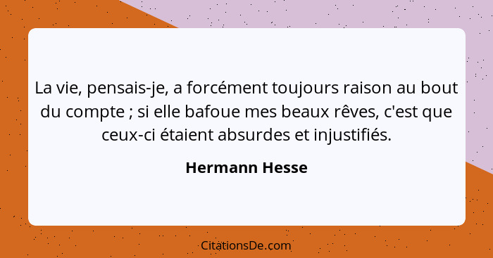 La vie, pensais-je, a forcément toujours raison au bout du compte ; si elle bafoue mes beaux rêves, c'est que ceux-ci étaient abs... - Hermann Hesse