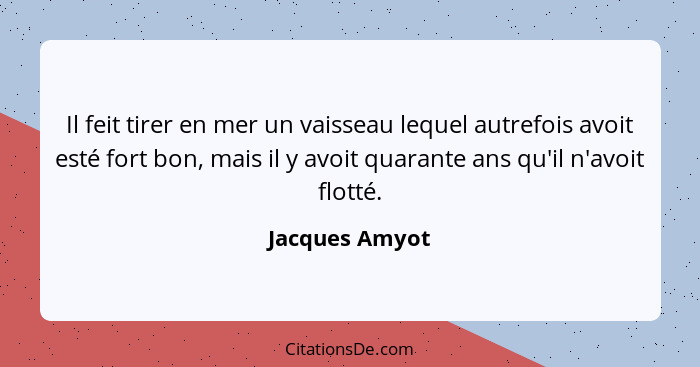 Il feit tirer en mer un vaisseau lequel autrefois avoit esté fort bon, mais il y avoit quarante ans qu'il n'avoit flotté.... - Jacques Amyot