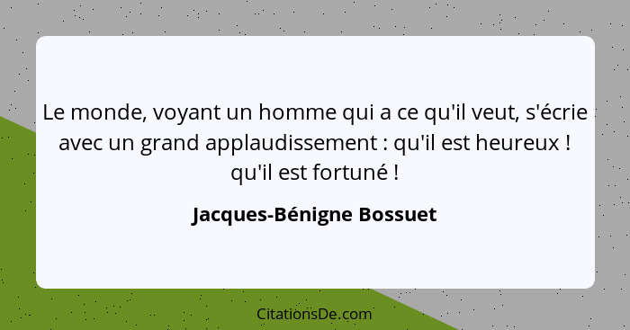 Le monde, voyant un homme qui a ce qu'il veut, s'écrie avec un grand applaudissement : qu'il est heureux ! qu'il e... - Jacques-Bénigne Bossuet