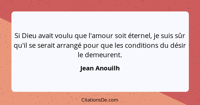 Si Dieu avait voulu que l'amour soit éternel, je suis sûr qu'il se serait arrangé pour que les conditions du désir le demeurent.... - Jean Anouilh