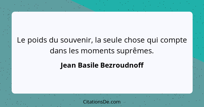 Le poids du souvenir, la seule chose qui compte dans les moments suprêmes.... - Jean Basile Bezroudnoff