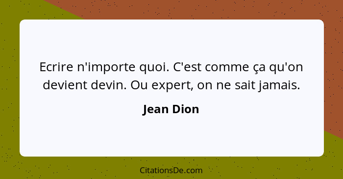 Ecrire n'importe quoi. C'est comme ça qu'on devient devin. Ou expert, on ne sait jamais.... - Jean Dion