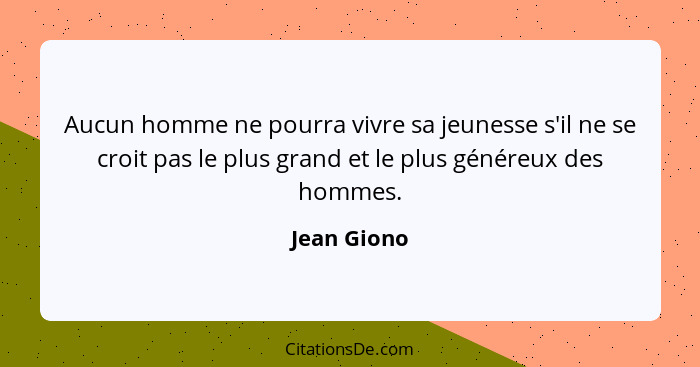 Aucun homme ne pourra vivre sa jeunesse s'il ne se croit pas le plus grand et le plus généreux des hommes.... - Jean Giono