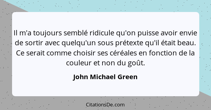 Il m'a toujours semblé ridicule qu'on puisse avoir envie de sortir avec quelqu'un sous prétexte qu'il était beau. Ce serait comme... - John Michael Green