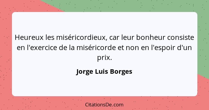 Heureux les miséricordieux, car leur bonheur consiste en l'exercice de la miséricorde et non en l'espoir d'un prix.... - Jorge Luis Borges