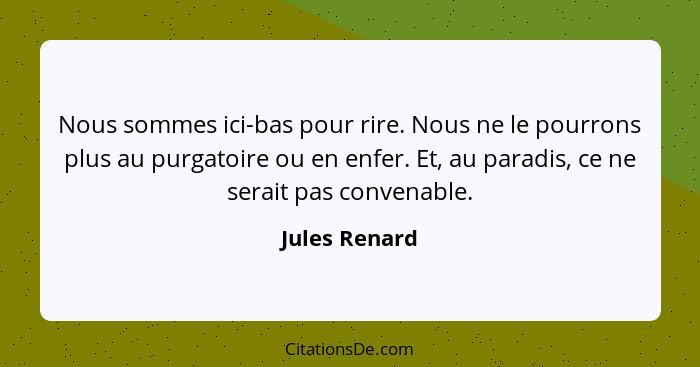 Nous sommes ici-bas pour rire. Nous ne le pourrons plus au purgatoire ou en enfer. Et, au paradis, ce ne serait pas convenable.... - Jules Renard