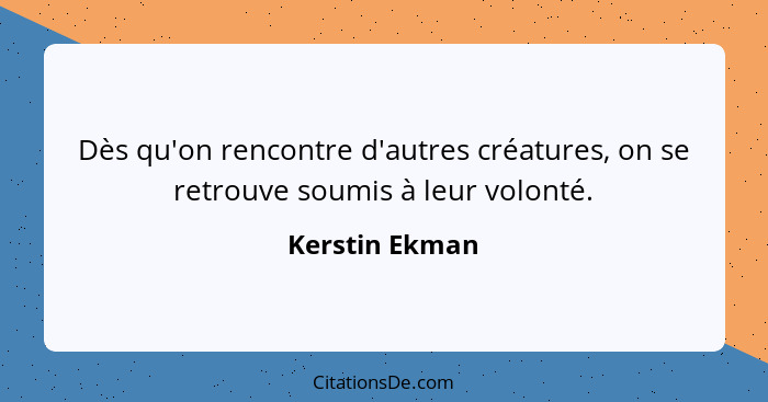 Dès qu'on rencontre d'autres créatures, on se retrouve soumis à leur volonté.... - Kerstin Ekman