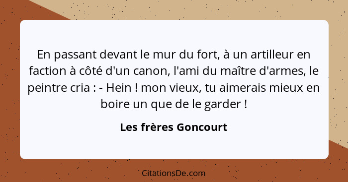 En passant devant le mur du fort, à un artilleur en faction à côté d'un canon, l'ami du maître d'armes, le peintre cria : -... - Les frères Goncourt