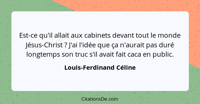 Est-ce qu'il allait aux cabinets devant tout le monde Jésus-Christ ? J'ai l'idée que ça n'aurait pas duré longtemps son... - Louis-Ferdinand Céline