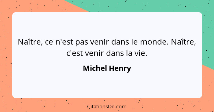 Naître, ce n'est pas venir dans le monde. Naître, c'est venir dans la vie.... - Michel Henry