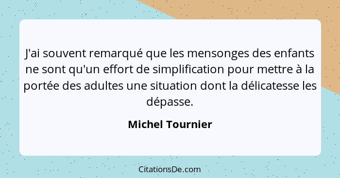 J'ai souvent remarqué que les mensonges des enfants ne sont qu'un effort de simplification pour mettre à la portée des adultes une s... - Michel Tournier