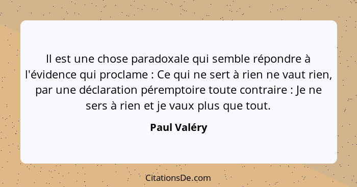 Il est une chose paradoxale qui semble répondre à l'évidence qui proclame : Ce qui ne sert à rien ne vaut rien, par une déclaration... - Paul Valéry