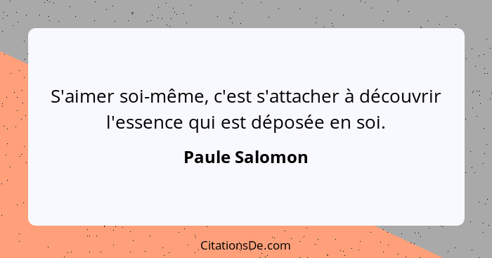 S'aimer soi-même, c'est s'attacher à découvrir l'essence qui est déposée en soi.... - Paule Salomon