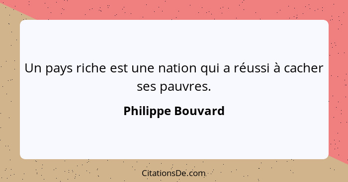 Un pays riche est une nation qui a réussi à cacher ses pauvres.... - Philippe Bouvard