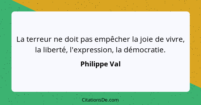 La terreur ne doit pas empêcher la joie de vivre, la liberté, l'expression, la démocratie.... - Philippe Val