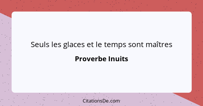 Seuls les glaces et le temps sont maîtres... - Proverbe Inuits