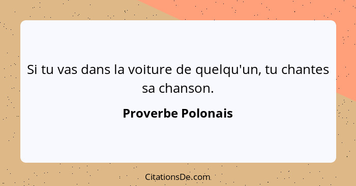 Si tu vas dans la voiture de quelqu'un, tu chantes sa chanson.... - Proverbe Polonais