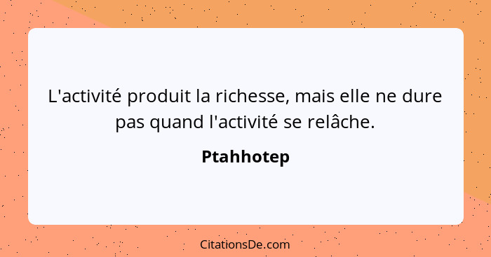 L'activité produit la richesse, mais elle ne dure pas quand l'activité se relâche.... - Ptahhotep