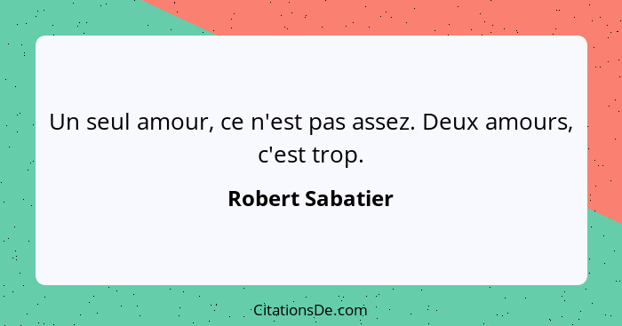 Un seul amour, ce n'est pas assez. Deux amours, c'est trop.... - Robert Sabatier