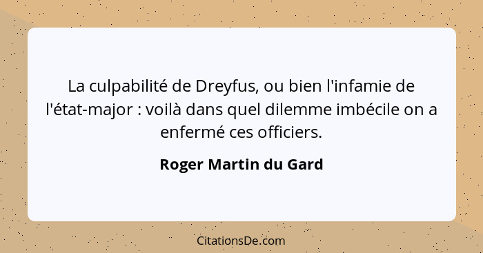La culpabilité de Dreyfus, ou bien l'infamie de l'état-major : voilà dans quel dilemme imbécile on a enfermé ces officiers... - Roger Martin du Gard