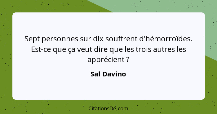 Sept personnes sur dix souffrent d'hémorroïdes. Est-ce que ça veut dire que les trois autres les apprécient ?... - Sal Davino