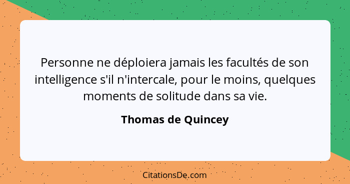Personne ne déploiera jamais les facultés de son intelligence s'il n'intercale, pour le moins, quelques moments de solitude dans s... - Thomas de Quincey